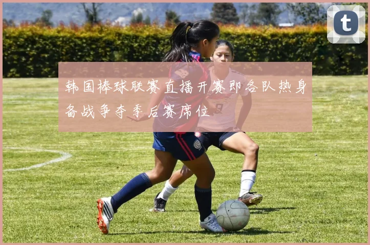 韩国棒球联赛直播开赛即各队热身备战争夺季后赛席位