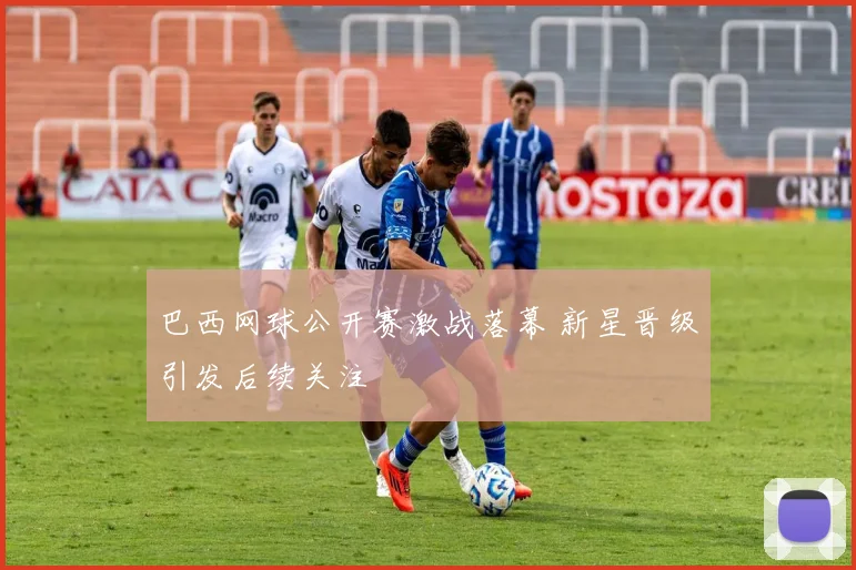 巴西网球公开赛激战落幕 新星晋级引发后续关注