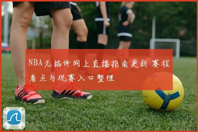NBA无插件网上直播指南更新 赛程看点与观赛入口整理